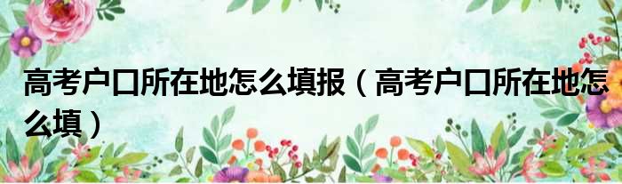 高考户口所在地怎么填报（高考户口所在地怎么填）