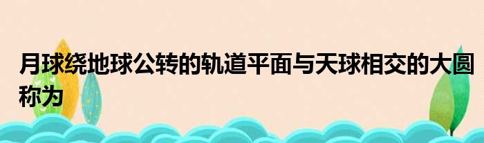 月球绕地球公转的轨道平面与天球相交的大圆称为