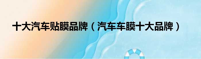 十大汽车贴膜品牌（汽车车膜十大品牌）