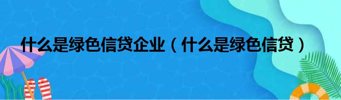 什么是绿色信贷企业（什么是绿色信贷）