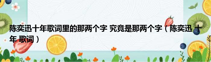 陈奕迅十年歌词里的那两个字 究竟是那两个字（陈奕迅 十年 歌词）