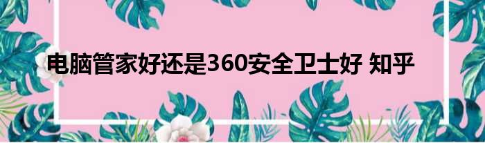 电脑管家好还是360安全卫士好 知乎