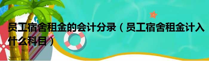 员工宿舍租金的会计分录（员工宿舍租金计入什么科目）