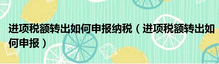 进项税额转出如何申报纳税（进项税额转出如何申报）