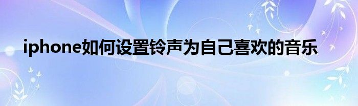 iphone如何设置铃声为自己喜欢的音乐