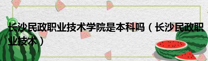 长沙民政职业技术学院是本科吗（长沙民政职业技术）