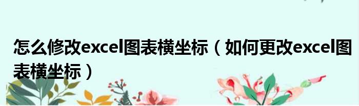 怎么修改excel图表横坐标（如何更改excel图表横坐标）
