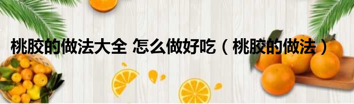 桃胶的做法大全 怎么做好吃（桃胶的做法）