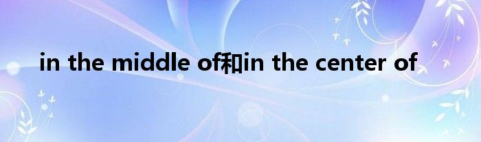 in the middle of和in the center of