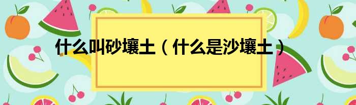 什么叫砂壤土（什么是沙壤土）