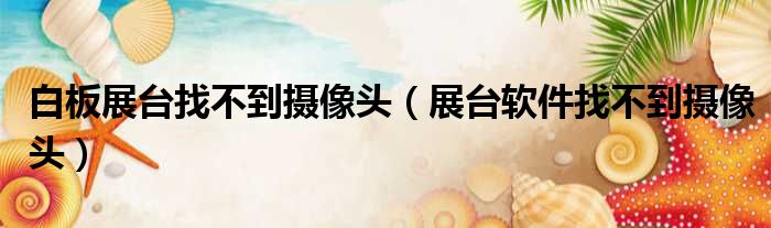 白板展台找不到摄像头（展台软件找不到摄像头）