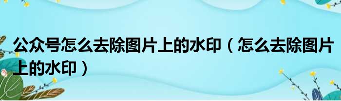 公众号怎么去除图片上的水印（怎么去除图片上的水印）