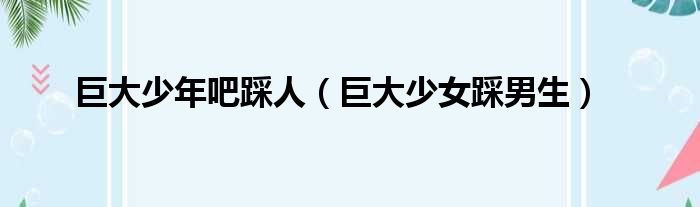 巨大少年吧踩人（巨大少女踩男生）
