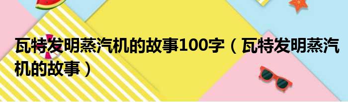 瓦特发明蒸汽机的故事100字（瓦特发明蒸汽机的故事）