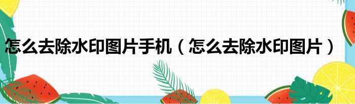 怎么去除水印图片手机（怎么去除水印图片）