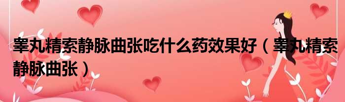 睾丸精索静脉曲张吃什么药效果好（睾丸精索静脉曲张）