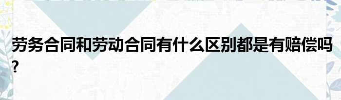 劳务合同和劳动合同有什么区别都是有赔偿吗?