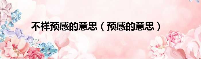 不祥预感的意思（预感的意思）