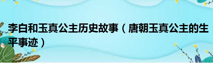 李白和玉真公主历史故事（唐朝玉真公主的生平事迹）