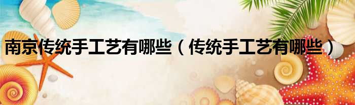 南京传统手工艺有哪些（传统手工艺有哪些）