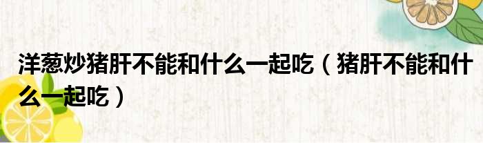 洋葱炒猪肝不能和什么一起吃（猪肝不能和什么一起吃）