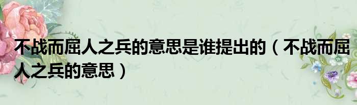 不战而屈人之兵的意思是谁提出的（不战而屈人之兵的意思）