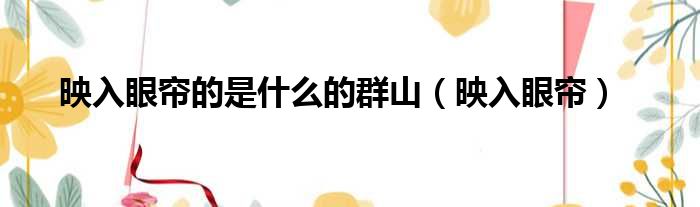 映入眼帘的是什么的群山（映入眼帘）