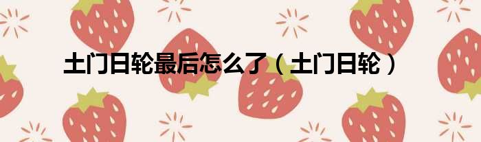 土门日轮最后怎么了（土门日轮）