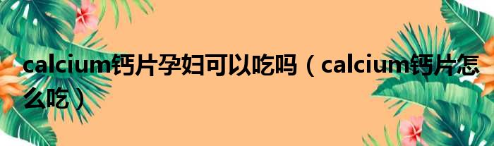 calcium钙片孕妇可以吃吗（calcium钙片怎么吃）