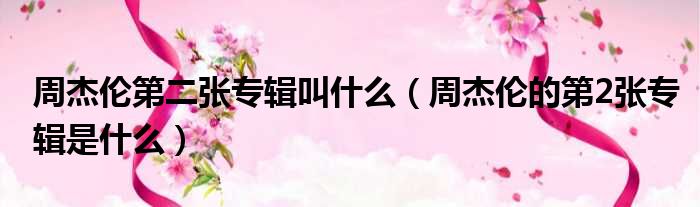周杰伦第二张专辑叫什么（周杰伦的第2张专辑是什么）