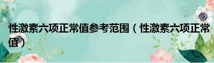 性激素六项正常值参考范围（性激素六项正常值）
