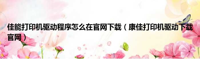 佳能打印机驱动程序怎么在官网下载（康佳打印机驱动下载官网）