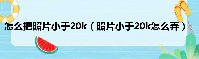 怎么把照片小于20k（照片小于20k怎么弄）