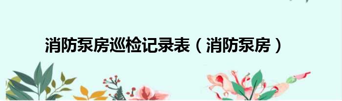 消防泵房巡检记录表（消防泵房）
