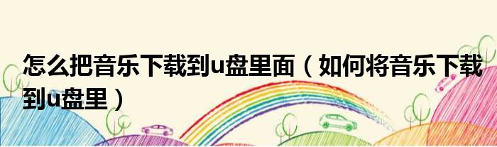 怎么把音乐下载到u盘里面（如何将音乐下载到u盘里）