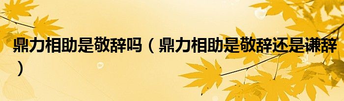 鼎力相助是敬辞吗（鼎力相助是敬辞还是谦辞）