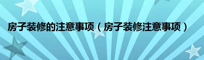 房子装修的注意事项（房子装修注意事项）