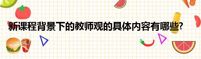 新课程背景下的教师观的具体内容有哪些?