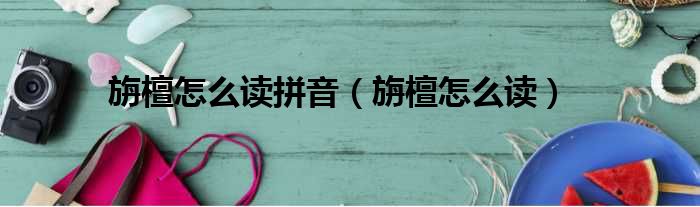旃檀怎么读拼音（旃檀怎么读）