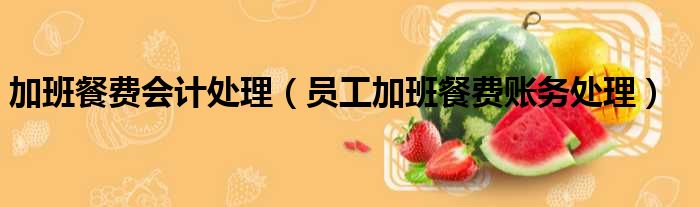 加班餐费会计处理（员工加班餐费账务处理）