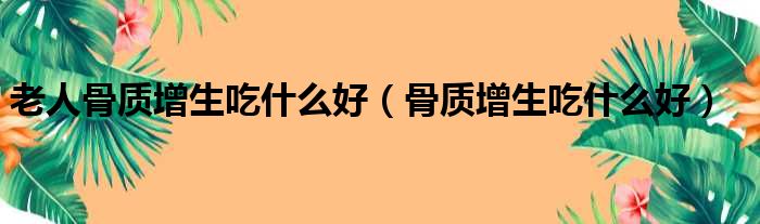 老人骨质增生吃什么好（骨质增生吃什么好）