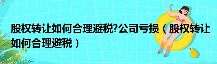 股权转让如何合理避税?公司亏损（股权转让如何合理避税）