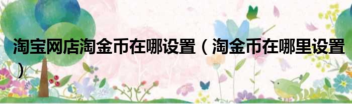 淘宝网店淘金币在哪设置（淘金币在哪里设置）