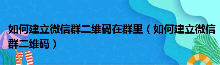 如何建立微信群二维码在群里（如何建立微信群二维码）