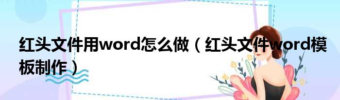 红头文件用word怎么做（红头文件word模板制作）