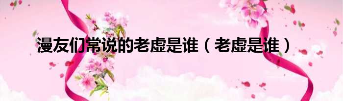 漫友们常说的老虚是谁（老虚是谁）