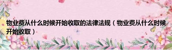 物业费从什么时候开始收取的法律法规（物业费从什么时候开始收取）