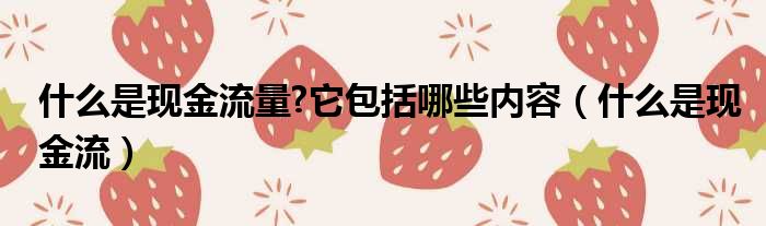 什么是现金流量?它包括哪些内容（什么是现金流）