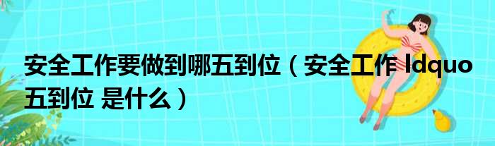 安全工作要做到哪五到位（安全工作 ldquo 五到位 是什么）