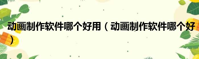 动画制作软件哪个好用（动画制作软件哪个好）